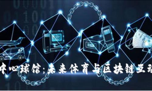 加密货币中心球馆：未来体育与区块链互动的新舞台