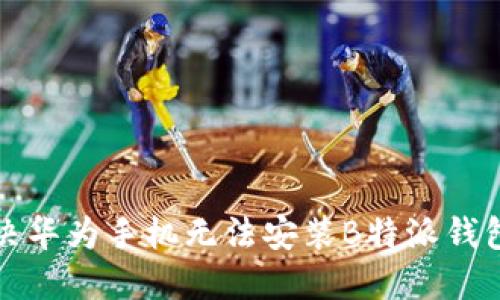 如何解决华为手机无法安装B特派钱包的问题