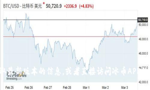 在这方面，我无法提供最新的应用程序版本信息。不过，你可以通过访问应用商店（如 Google Play 或 Apple App Store）来获取最新版本的信息，或者直接访问冰币APP的官方网站，通常会在网站上提供最新版本的下载链接和更新日志。如果你有其他问题或者需要了解更多相关信息，请随时告诉我！