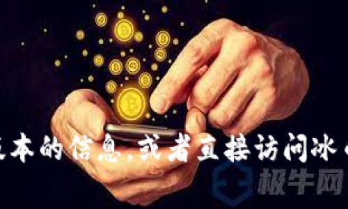 在这方面，我无法提供最新的应用程序版本信息。不过，你可以通过访问应用商店（如 Google Play 或 Apple App Store）来获取最新版本的信息，或者直接访问冰币APP的官方网站，通常会在网站上提供最新版本的下载链接和更新日志。如果你有其他问题或者需要了解更多相关信息，请随时告诉我！