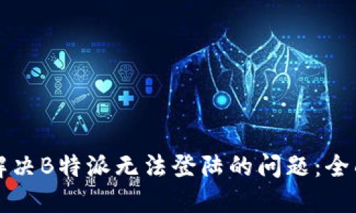 如何解决B特派无法登陆的问题：全面指南