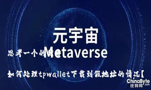 思考一个的优质

如何处理tpwallet下载到假地址的情况？