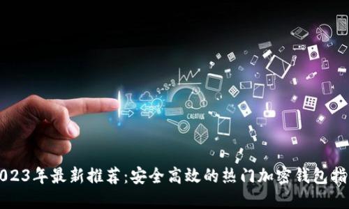 2023年最新推荐：安全高效的热门加密钱包指南