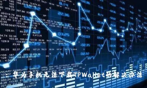 : 华为手机无法下载TPWallet的解决办法