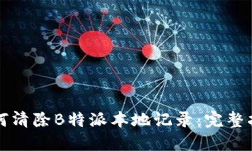 如何清除B特派本地记录：完整指南