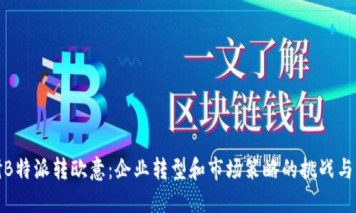 调研B特派转欧意：企业转型和市场策略的挑战与机遇