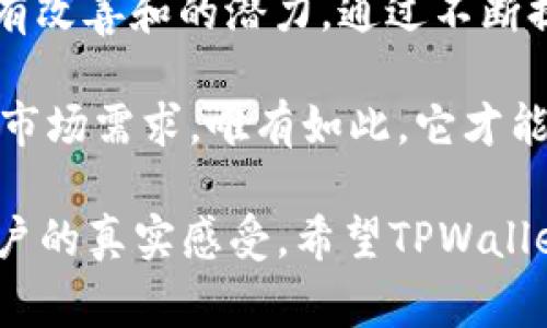 关于TPWallet的评价各不相同，每个人对其使用体验和功能的看法都可能会有所不同。以下是一些常见的用户反馈和讨论，试图解释为何有些用户感到TPWallet不够令人满意。

### 1. 用户体验

界面设计
一些用户认为TPWallet的界面设计不够直观，难以导航。虽然在加密货币钱包中，安全性和性能是重中之重，但用户界面的友好程度同样重要。特别是对于新手用户来说，如果界面复杂，那么使用体验可能会受到影响。

功能齐全性
此外，也有用户反馈称TPWallet在功能上的完备性不足。例如，与其他一些市场领先的钱包相比，TPWallet可能缺乏某些便利的功能，如一键交换、交易跟踪等社交功能。这让用户觉得在使用过程中缺乏一些必要的支持。

### 2. 安全性问题

安全漏洞
用户对钱包的安全性尤为关注，但在某些情况下，TPWallet可能没有提供足够的安全性保障。尽管团队会努力提升安全性，但如果产品在某些特定情境下被证明存在漏洞，那么它的信誉可能会受到重大损害。

用户数据保护
一些用户对TPWallet在用户数据保护方面的措施表示担忧。安全不像是单一的功能，而是一个需要持续关注的领域，任何一次数据泄露都可能影响用户的信任。因此，钱包的隐私策略和数据安全性是用户关注的重点。

### 3. 技术支持与社区

客服支持
很多技术产品的用户希望得到迅速且有效的客户支持。一些用户反映TPWallet的客服响应时间较慢，导致在遇到问题时无法及时获得帮助。良好的客户服务能够极大地提升用户体验，尤其是在遇到技术问题时。

用户社区的活跃度
此外，TPWallet用户社区的活跃程度也是影响用户体验的重要因素。一个强大且活跃的社区能够提供更多的资源和支持，让用户在遇到困难时能够有渠道寻求帮助。然而，如果社区内互动较少，用户在使用过程中遇到问题时可能会感到孤立无援。

### 4. 市场竞争

激烈的竞争环境
加密货币钱包市场竞争极为激烈，TPWallet面临来自其他钱包的强大竞争压力。许多用户可能会转向拥有更完善功能和更友好用户界面的替代产品，而导致TPWallet的用户流失。因此，TPWallet需要不断地创新和改善，以保持其市场地位。

用户口碑
用户口碑对产品的推广至关重要。如果TPWallet收到了大量负面评价，这可能会影响新用户的选择。在信息传播迅速的现今，用户的负面经验很快就会在社交媒体和讨论平台上扩散，从而对新用户的拉动产生不利影响。

### 5. 价格和费用

高费用问题
一些用户表示，在使用TPWallet进行交易时，费用偏高。这可能使得一部分交易变得不划算，尤其是在市场波动较大、交易频繁的情况下。费用问题是用户在选择加密货币钱包时关注的重要因素。

透明度
用户希望钱包提供透明的费用结构，尤其是在涉及多种加密货币与代币的情况下。如果用户不能清楚地了解自己所支付的费用，这可能会导致不满。因此，TPWallet若能加强费用透明度和说明，将会提升用户的信任度。

### 6. 结论

前景与改进建议
总之，TPWallet的用户反馈显示出若干问题，这些问题可能使得一些用户对其表现不满。然而，这并不意味着TPWallet没有改善和的潜力。通过不断提升用户体验、加强安全性、提供优质的客户支持和透明的收费结构，TPWallet有机会赢回失去的用户和提高市场竞争力。

此外，随着加密货币市场的不断发展，用户的需求和期望也在不断变化。TPWallet应当密切关注用户反馈，快速迭代，适应市场需求。唯有如此，它才能在激烈竞争中生存并发展壮大。

这些用户的反馈和讨论展示了TPWallet可能面临的一些挑战和不足，虽然这些问题不能一概而论，但确实反映了某些用户的真实感受。希望TPWallet团队能够认真对待这些反馈，持续改进，以便更好地满足用户的需求。