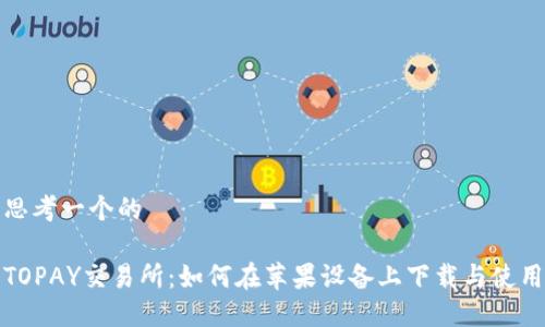 思考一个的

TOPAY交易所：如何在苹果设备上下载与使用