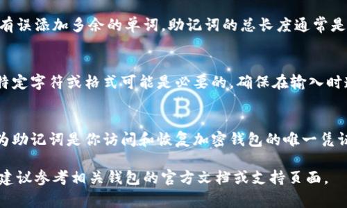 输入助记词的正确格式通常与具体的加密钱包或区块链平台相关联。以下是一般情况下助记词输入的正确格式和注意事项：

1. 使用空格分隔单词
助记词通常由一系列单词组成，这些单词之间需要用空格隔开。确保在输入时，每个单词之间有一个标准的空格，不要输入额外的空格或其他字符。

2. 单词顺序的重要性
助记词的单词顺序是非常重要的，它们是按照特定的顺序来保护你的钱包。如果顺序错误，可能无法恢复钱包。因此，确保按照原始顺序输入助记词。

3. 检查拼写错误
助记词中的每个单词必须正确拼写。即使一个字母的错误都会导致无法识别，因此，在输入时要仔细检查每个单词的拼写是否准确。

4. 使用支持的语言
某些平台可能只支持特定语言（如英语），因此确保你的助记词使用的是该平台支持的语言。如果你从其他语言转换过来，要确认转换是否准确。

5. 不要重复单词
虽然助记词中的某些单词可以重复出现，但在输入时要确保没有误添加多余的单词。助记词的总长度通常是固定的，比如12个或24个单词，根据具体钱包的要求输入即可。

6. 注意大小写及标点
一般情况下，助记词不区分大小写，但在某些特定情况下，使用特定字符或格式可能是必要的。确保在输入时遵循平台的指引，避免因为错误的格式导致问题。

7. 备份助记词
在输入助记词之前，确保你已经备份好它。这一点非常重要，因为助记词是你访问和恢复加密钱包的唯一凭证，一旦丢失，可能导致无法找回你的资产。

如果你需要更详细的内容或有关特定钱包的助记词输入规则，建议参考相关钱包的官方文档或支持页面。